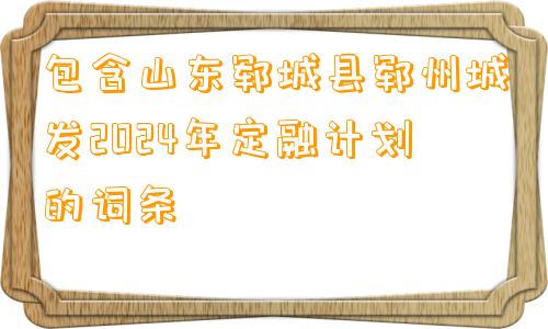 包含山东郓城县郓州城发2024年定融计划的词条