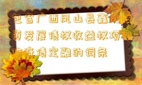 包含广西凤山县鑫凤投资发展债权收益权项目政府债定融的词条