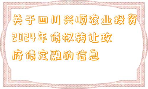 关于四川兴顺农业投资2024年债权转让政府债定融的信息
