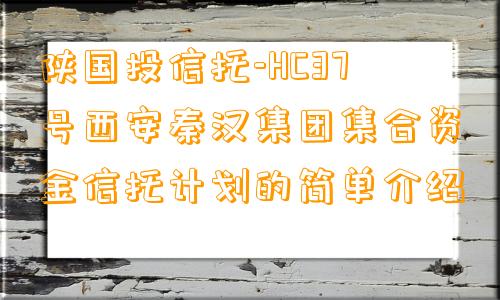 陕国投信托-HC37号西安秦汉集团集合资金信托计划的简单介绍