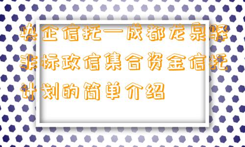 央企信托—成都龙泉驿非标政信集合资金信托计划的简单介绍