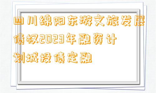 四川绵阳东游文旅发展债权2023年融资计划城投债定融