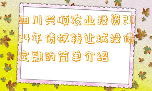 四川兴顺农业投资2024年债权转让城投债定融的简单介绍