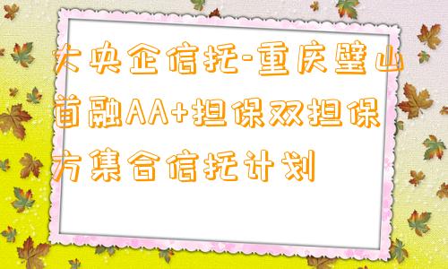 大央企信托-重庆璧山首融AA+担保双担保方集合信托计划