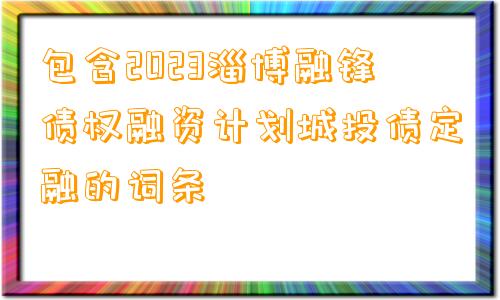 包含2023淄博融锋债权融资计划城投债定融的词条