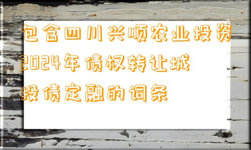 包含四川兴顺农业投资2024年债权转让城投债定融的词条