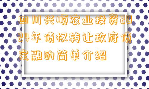 四川兴顺农业投资2024年债权转让政府债定融的简单介绍