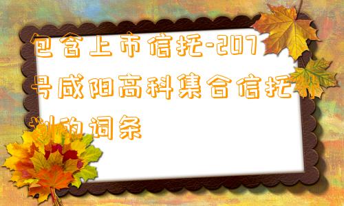 包含上市信托-207号咸阳高科集合信托计划的词条