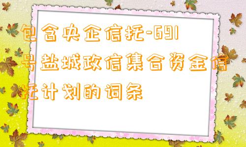 包含央企信托-691号盐城政信集合资金信托计划的词条