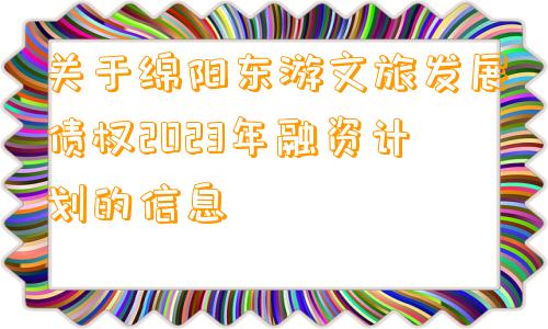 关于绵阳东游文旅发展债权2023年融资计划的信息