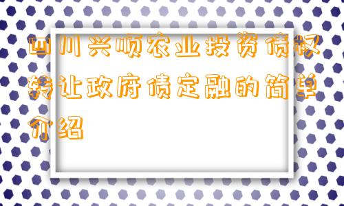 四川兴顺农业投资债权转让政府债定融的简单介绍