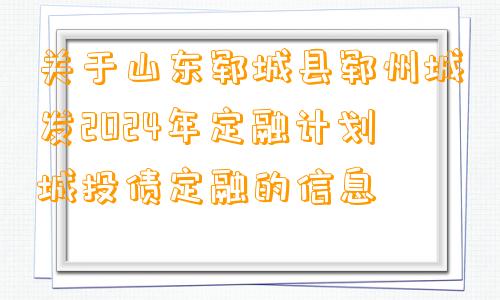 关于山东郓城县郓州城发2024年定融计划城投债定融的信息