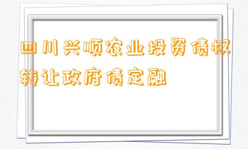 四川兴顺农业投资债权转让政府债定融