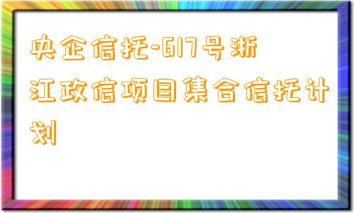 央企信托-617号浙江政信项目集合信托计划