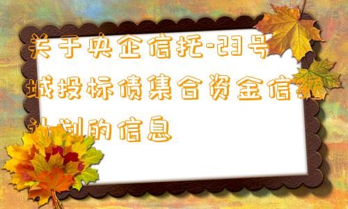 关于央企信托-23号城投标债集合资金信托计划的信息