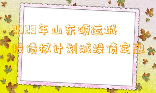 2023年山东硕运城投债权计划城投债定融