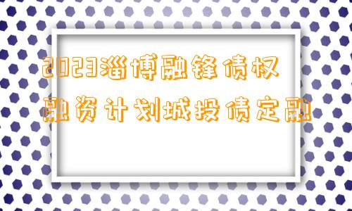 2023淄博融锋债权融资计划城投债定融