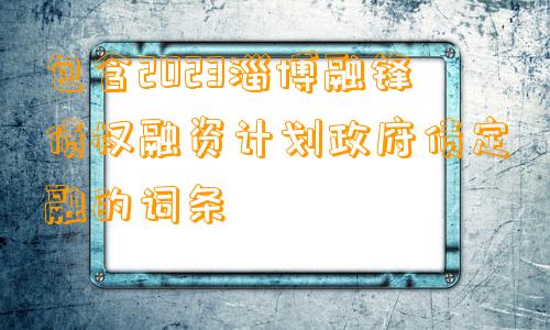 包含2023淄博融锋债权融资计划政府债定融的词条