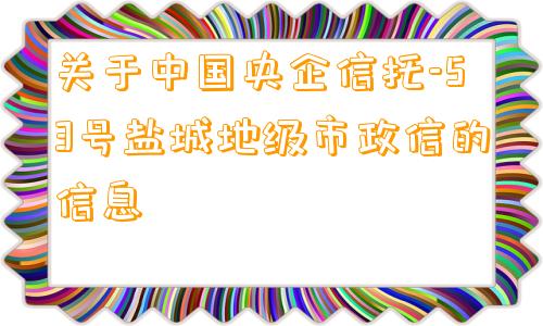 关于中国央企信托-53号盐城地级市政信的信息