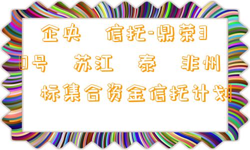 ‮企央‬信托-鼎荣30号‮苏江‬泰‮非州‬标集合资金信托计划