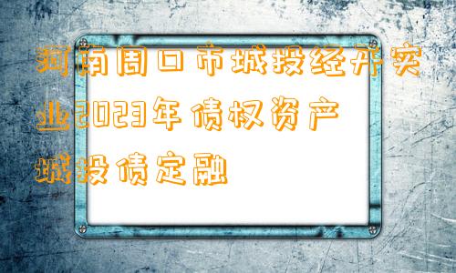 河南周口市城投经开实业2023年债权资产城投债定融