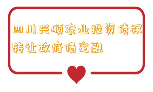 四川兴顺农业投资债权转让政府债定融