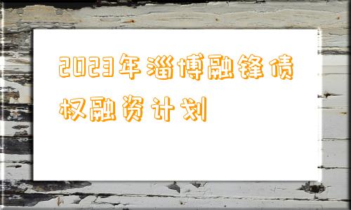 2023年淄博融锋债权融资计划