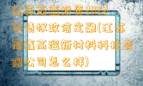 江苏高鑫投资2023年债权政信定融(江苏高鑫高温新材料科技有限公司怎么样)