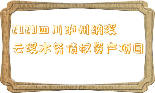 2023四川泸州纳溪云溪水务债权资产项目