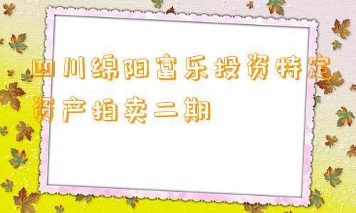 四川绵阳富乐投资特定资产拍卖二期