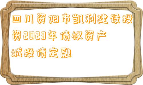 四川资阳市凯利建设投资2023年债权资产城投债定融