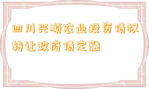 四川兴顺农业投资债权转让政府债定融