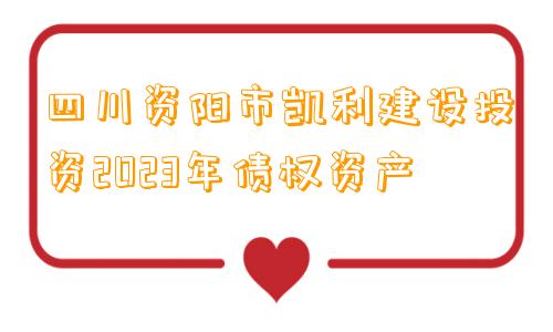 四川资阳市凯利建设投资2023年债权资产