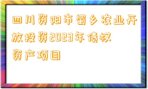 四川资阳市蜀乡农业开放投资2023年债权资产项目