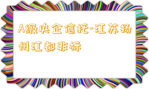 A级央企信托-江苏扬州江都非标