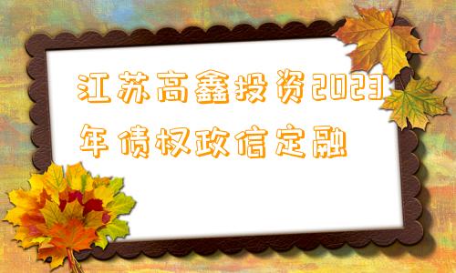 江苏高鑫投资2023年债权政信定融