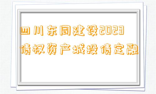 四川东同建设2023债权资产城投债定融