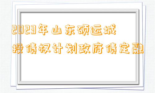 2023年山东硕运城投债权计划政府债定融