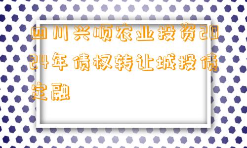 四川兴顺农业投资2024年债权转让城投债定融