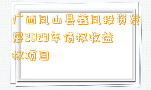 广西凤山县鑫凤投资发展2023年债权收益权项目