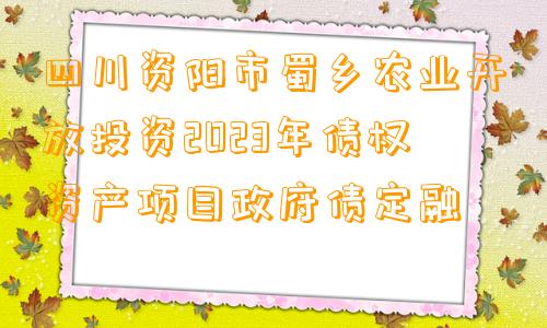 四川资阳市蜀乡农业开放投资2023年债权资产项目政府债定融