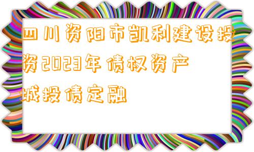 四川资阳市凯利建设投资2023年债权资产城投债定融