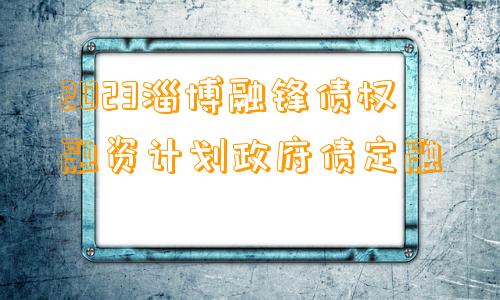 2023淄博融锋债权融资计划政府债定融