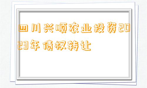 四川兴顺农业投资2023年债权转让