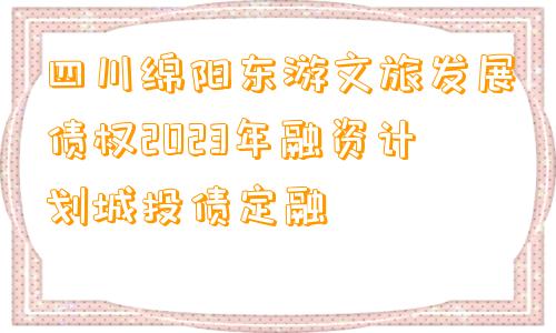 四川绵阳东游文旅发展债权2023年融资计划城投债定融