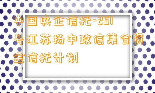 中国央企信托-251号江苏扬中政信集合资金信托计划