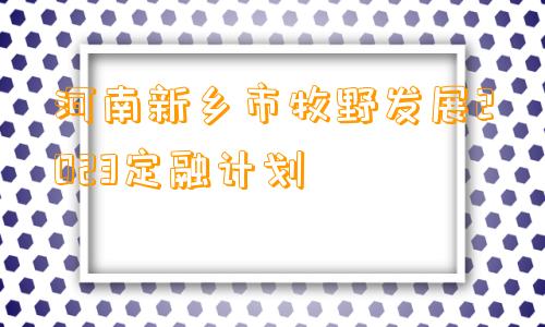 河南新乡市牧野发展2023定融计划