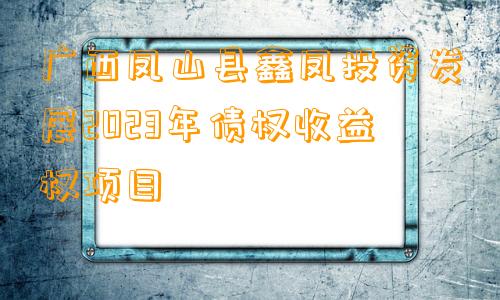 广西凤山县鑫凤投资发展2023年债权收益权项目