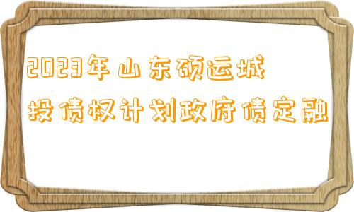 2023年山东硕运城投债权计划政府债定融