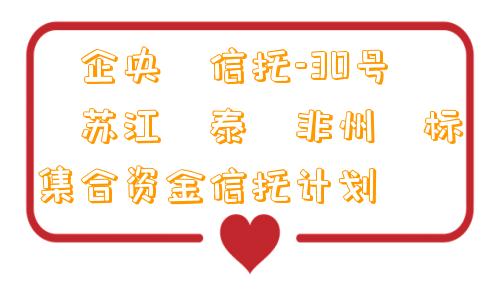 ‮企央‬信托-30号‮苏江‬泰‮非州‬标集合资金信托计划